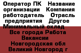 Оператор ПК › Название организации ­ Компания-работодатель › Отрасль предприятия ­ Другое › Минимальный оклад ­ 1 - Все города Работа » Вакансии   . Новгородская обл.,Великий Новгород г.